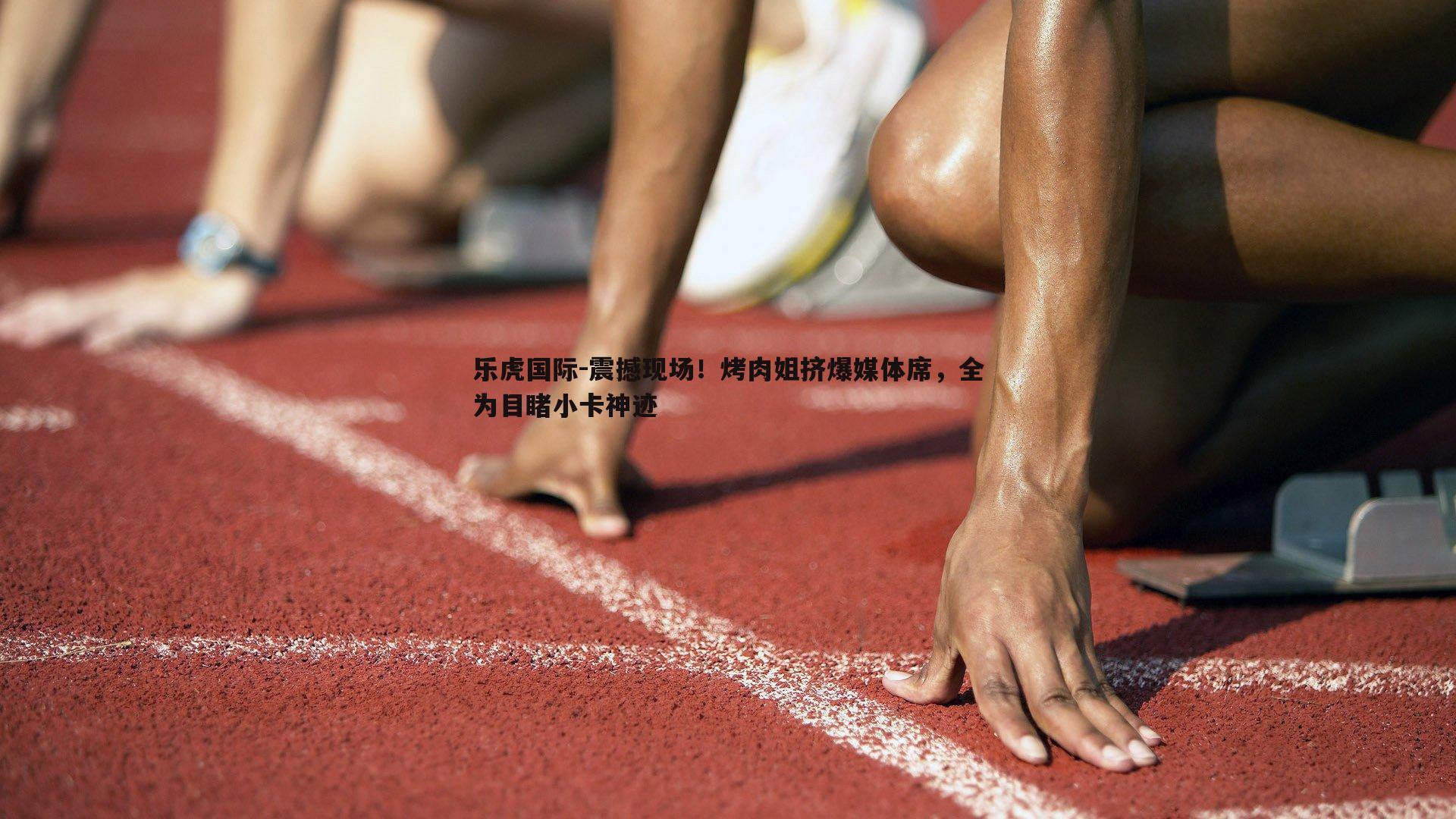 震撼现场！烤肉姐挤爆媒体席，全为目睹小卡神迹