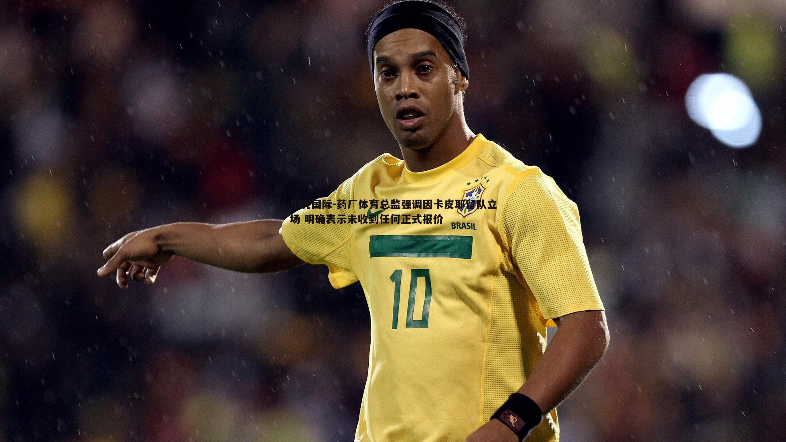 药厂体育总监强调因卡皮耶留队立场 明确表示未收到任何正式报价