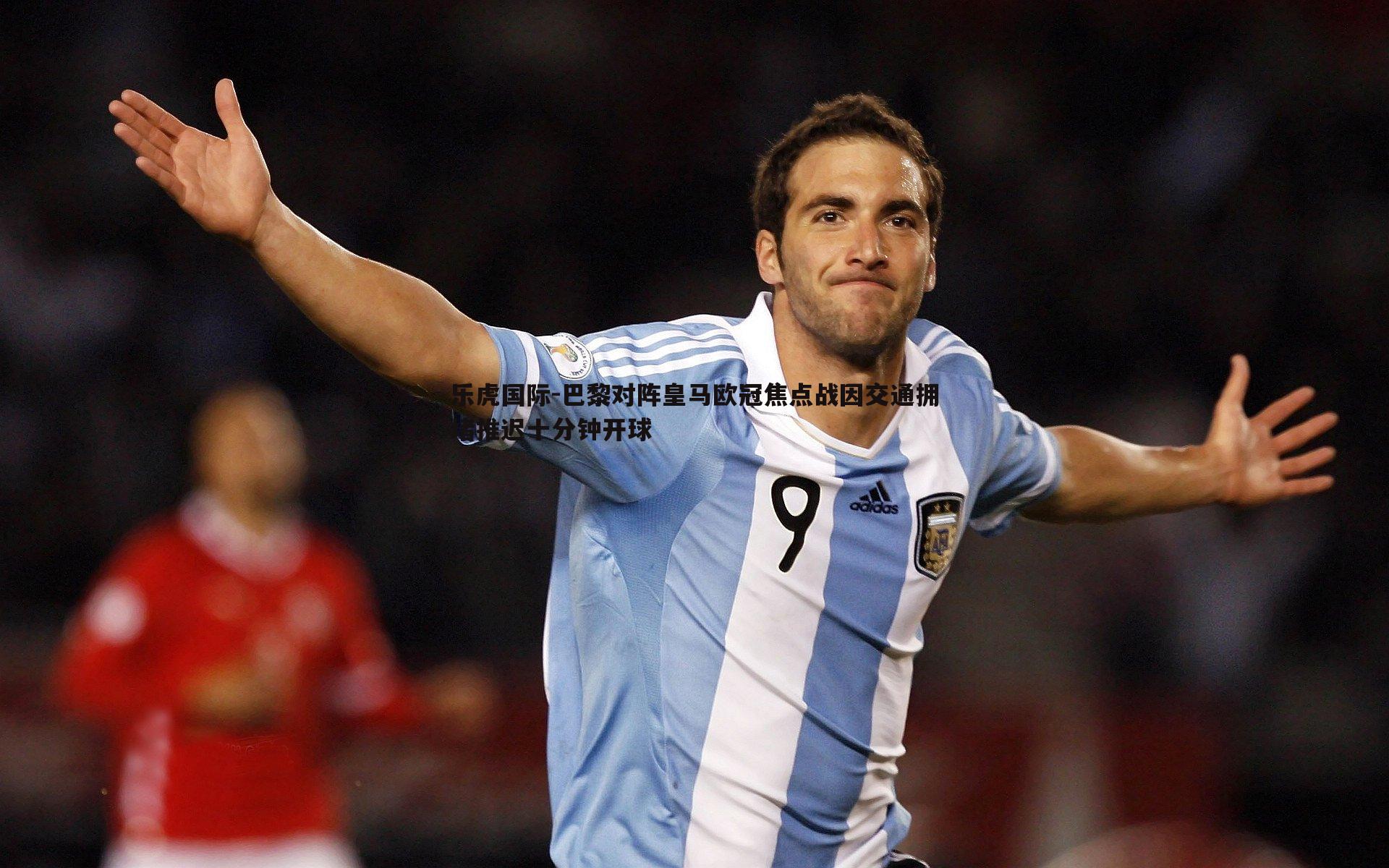 巴黎对阵皇马欧冠焦点战因交通拥堵推迟十分钟开球